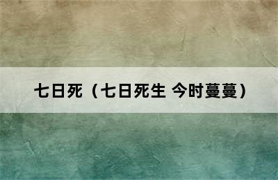 七日死（七日死生 今时蔓蔓）